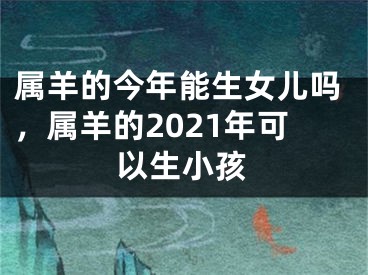 属羊的今年能生女儿吗，属羊的2021年可以生小孩