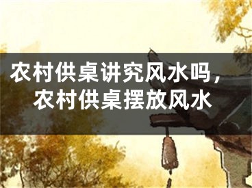 农村供桌讲究风水吗，农村供桌摆放风水
