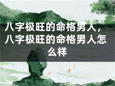 八字极旺的命格男人，八字极旺的命格男人怎么样