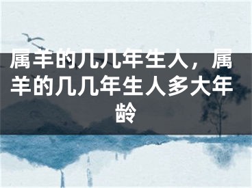 属羊的几几年生人,属羊的几几年生人多大年龄