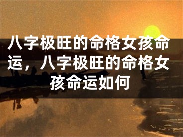 八字极旺的命格女孩命运，八字极旺的命格女孩命运如何