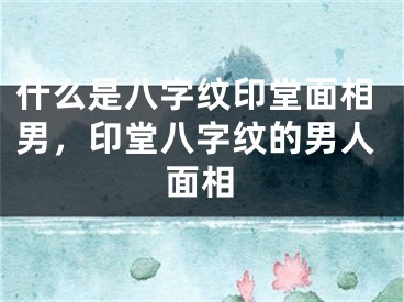 什么是八字纹印堂面相男,印堂八字纹的男人面相