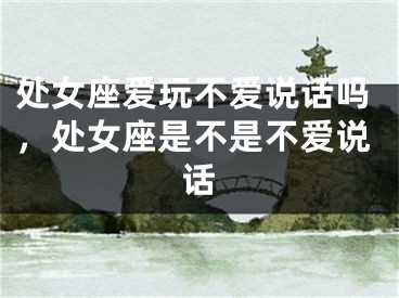 处女座爱玩不爱说话吗，处女座是不是不爱说话