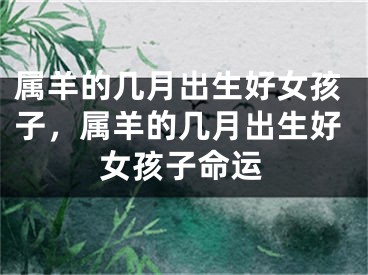 属羊的几月出生好女孩子，属羊的几月出生好女孩子命运
