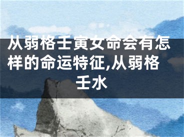 从弱格壬寅女命会有怎样的命运特征,从弱格壬水