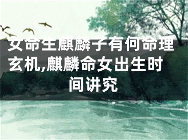 女命生麒麟子有何命理玄机,麒麟命女出生时间讲究