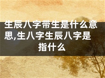 生辰八字带生是什么意思,生八字生辰八字是指什么