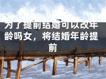 为了提前结婚可以改年龄吗女，将结婚年龄提前