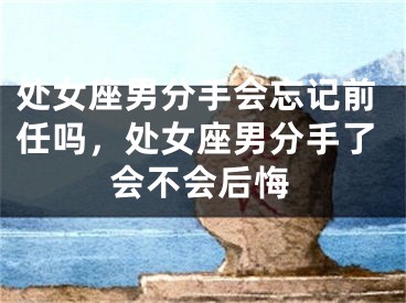 处女座男分手会忘记前任吗，处女座男分手了会不会后悔