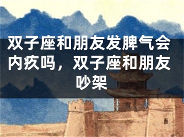 双子座和朋友发脾气会内疚吗,双子座和朋友吵架
