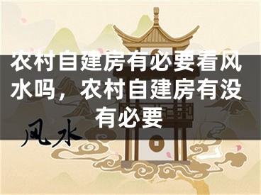 农村自建房有必要看风水吗,农村自建房有没有必要