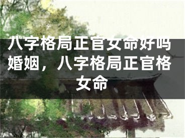 八字格局正官女命好吗婚姻，八字格局正官格女命