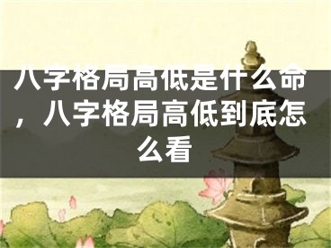 八字格局高低是什么命，八字格局高低到底怎么看