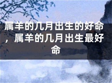 属羊的几月出生的好命，属羊的几月出生最好命