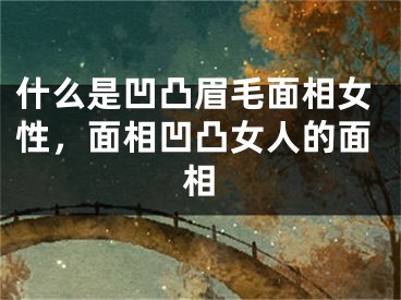 什么是凹凸眉毛面相女性,面相凹凸女人的面相