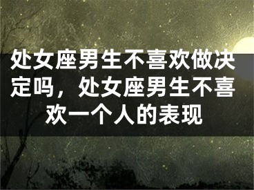 处女座男生不喜欢做决定吗,处女座男生不喜欢一个人的表现