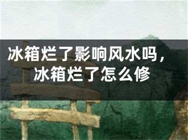 冰箱烂了影响风水吗，冰箱烂了怎么修
