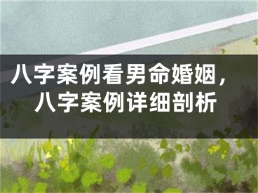 八字案例看男命婚姻，八字案例详细剖析