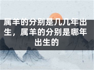 属羊的分别是几几年出生，属羊的分别是哪年出生的