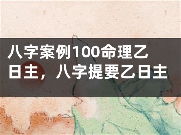 八字案例100命理乙日主，八字提要乙日主