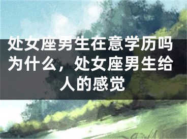处女座男生在意学历吗为什么，处女座男生给人的感觉