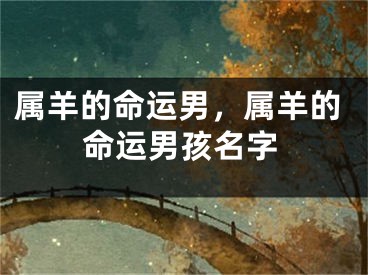 属羊的命运男,属羊的命运男孩名字