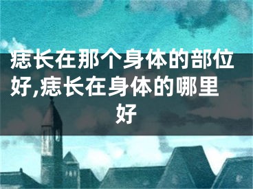 痣长在那个身体的部位好,痣长在身体的哪里好
