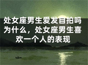 处女座男生爱发自拍吗为什么，处女座男生喜欢一个人的表现