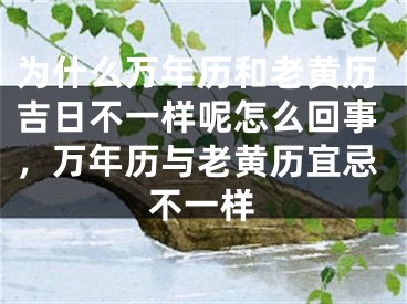 为什么万年历和老黄历吉日不一样呢怎么回事，万年历与老黄历宜忌不一样
