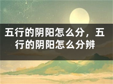 五行的阴阳怎么分,五行的阴阳怎么分辨