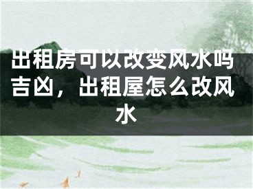 出租房可以改变风水吗吉凶，出租屋怎么改风水