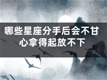 哪些星座分手后会不甘心拿得起放不下