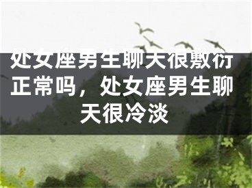 处女座男生聊天很敷衍正常吗，处女座男生聊天很冷淡