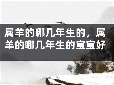属羊的哪几年生的，属羊的哪几年生的宝宝好