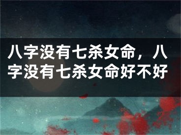 八字没有七杀女命,八字没有七杀女命好不好