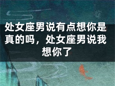 处女座男说有点想你是真的吗，处女座男说我想你了
