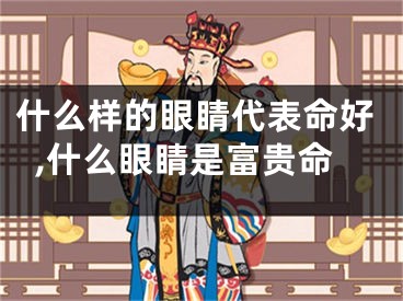 什么样的眼睛代表命好,什么眼睛是富贵命