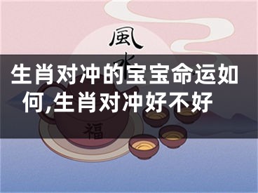 生肖对冲的宝宝命运如何,生肖对冲好不好