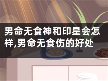 男命无食神和印星会怎样,男命无食伤的好处