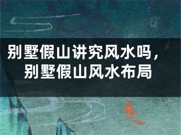 别墅假山讲究风水吗,别墅假山风水布局