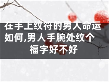 在手上纹符的男人命运如何,男人手腕处纹个福字好不好