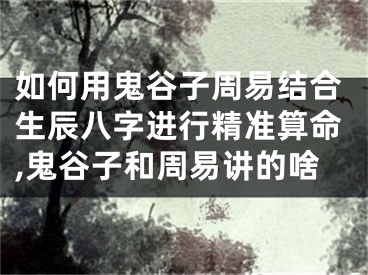 如何用鬼谷子周易结合生辰八字进行精准算命,鬼谷子和周易讲的啥