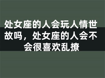 处女座的人会玩人情世故吗，处女座的人会不会很喜欢乱撩