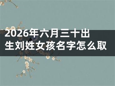 2026年六月三十出生刘姓女孩名字怎么取