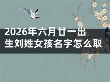 2026年六月廿一出生刘姓女孩名字怎么取