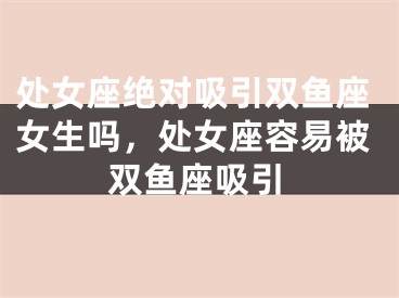 处女座绝对吸引双鱼座女生吗，处女座容易被双鱼座吸引