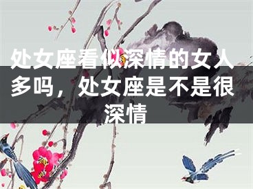 处女座看似深情的女人多吗，处女座是不是很深情
