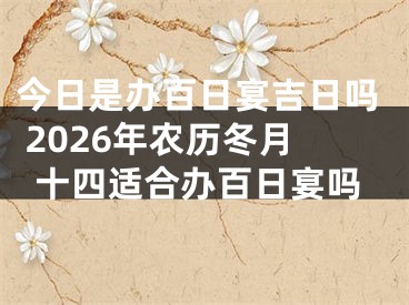 今日是办百日宴吉日吗 2026年农历冬月十四适合办百日宴吗