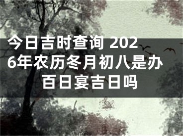 今日吉时查询 2026年农历冬月初八是办百日宴吉日吗