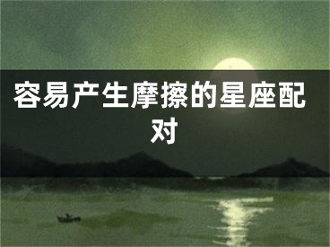 容易产生摩擦的星座配对